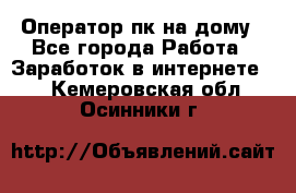 Оператор пк на дому - Все города Работа » Заработок в интернете   . Кемеровская обл.,Осинники г.